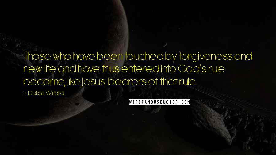 Dallas Willard Quotes: Those who have been touched by forgiveness and new life and have thus entered into God's rule become, like Jesus, bearers of that rule.