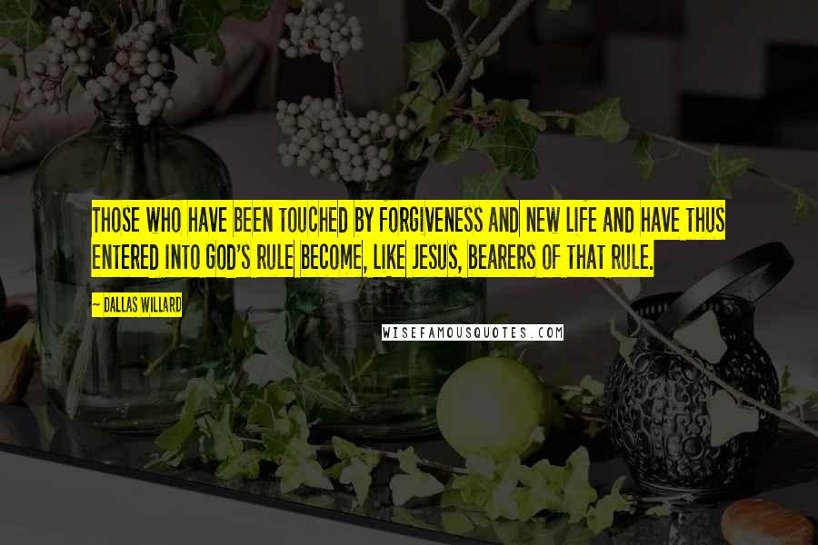 Dallas Willard Quotes: Those who have been touched by forgiveness and new life and have thus entered into God's rule become, like Jesus, bearers of that rule.