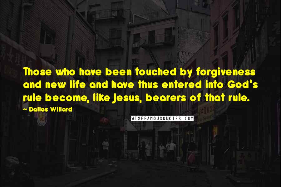 Dallas Willard Quotes: Those who have been touched by forgiveness and new life and have thus entered into God's rule become, like Jesus, bearers of that rule.