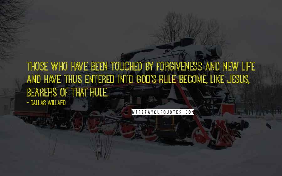 Dallas Willard Quotes: Those who have been touched by forgiveness and new life and have thus entered into God's rule become, like Jesus, bearers of that rule.