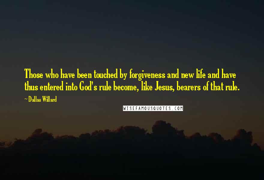 Dallas Willard Quotes: Those who have been touched by forgiveness and new life and have thus entered into God's rule become, like Jesus, bearers of that rule.