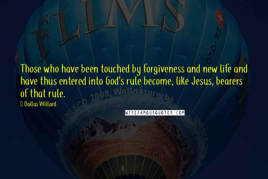 Dallas Willard Quotes: Those who have been touched by forgiveness and new life and have thus entered into God's rule become, like Jesus, bearers of that rule.