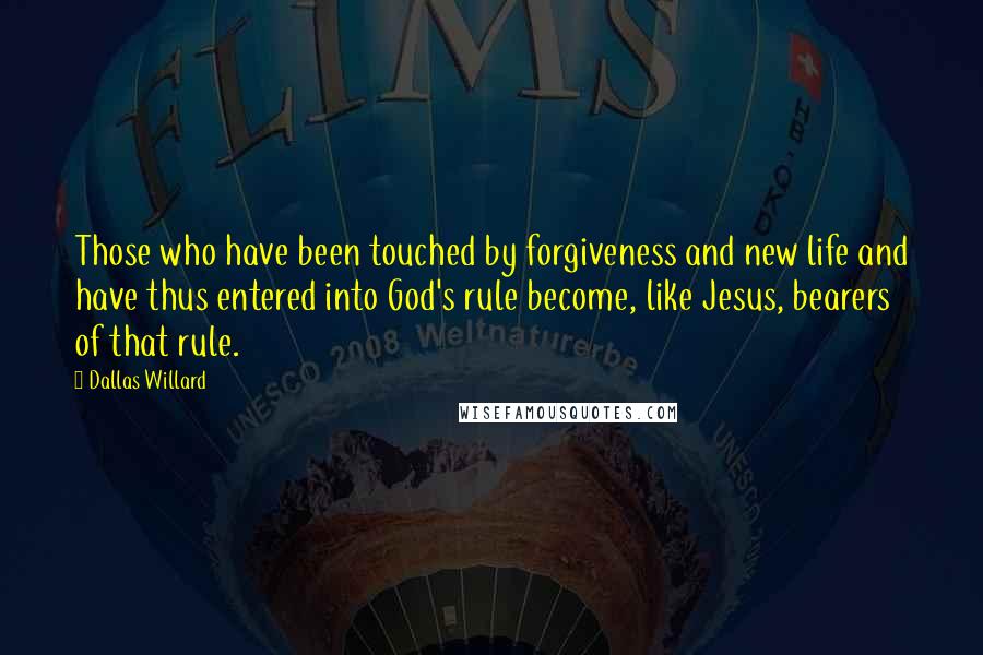 Dallas Willard Quotes: Those who have been touched by forgiveness and new life and have thus entered into God's rule become, like Jesus, bearers of that rule.