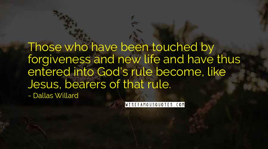 Dallas Willard Quotes: Those who have been touched by forgiveness and new life and have thus entered into God's rule become, like Jesus, bearers of that rule.