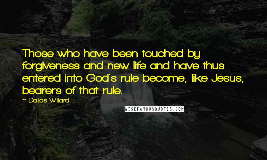 Dallas Willard Quotes: Those who have been touched by forgiveness and new life and have thus entered into God's rule become, like Jesus, bearers of that rule.