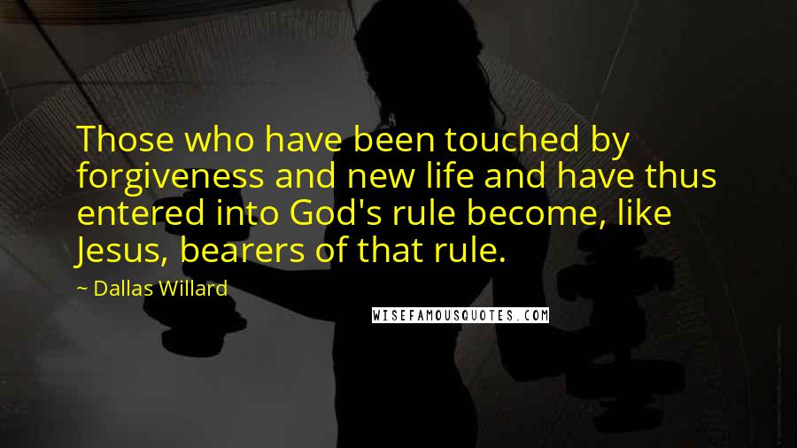 Dallas Willard Quotes: Those who have been touched by forgiveness and new life and have thus entered into God's rule become, like Jesus, bearers of that rule.