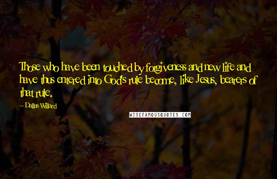 Dallas Willard Quotes: Those who have been touched by forgiveness and new life and have thus entered into God's rule become, like Jesus, bearers of that rule.