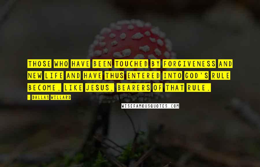 Dallas Willard Quotes: Those who have been touched by forgiveness and new life and have thus entered into God's rule become, like Jesus, bearers of that rule.