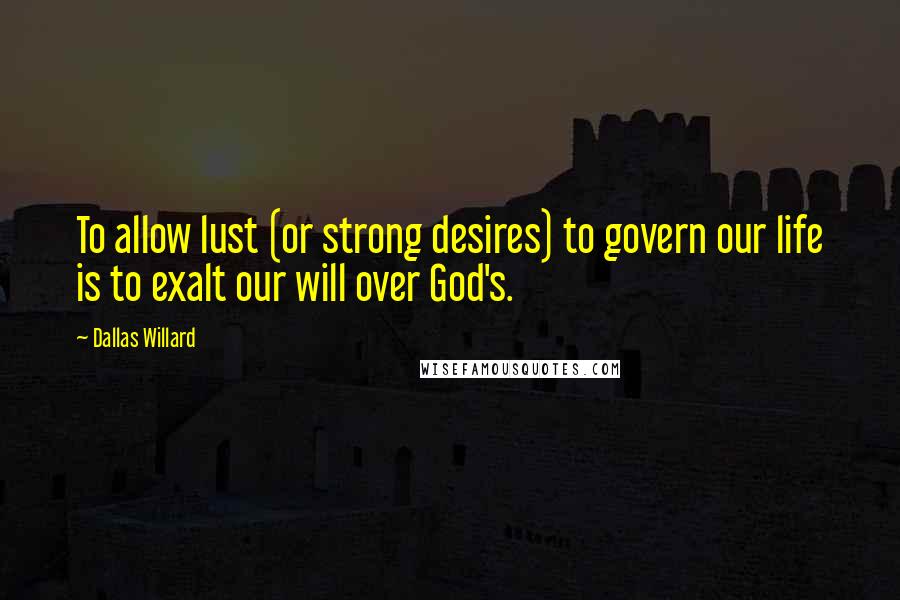 Dallas Willard Quotes: To allow lust (or strong desires) to govern our life is to exalt our will over God's.