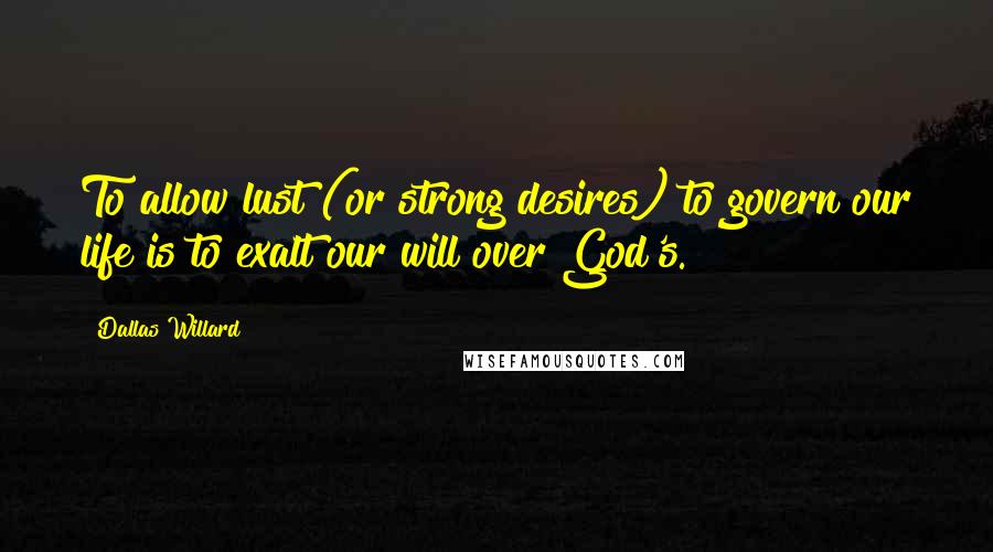 Dallas Willard Quotes: To allow lust (or strong desires) to govern our life is to exalt our will over God's.