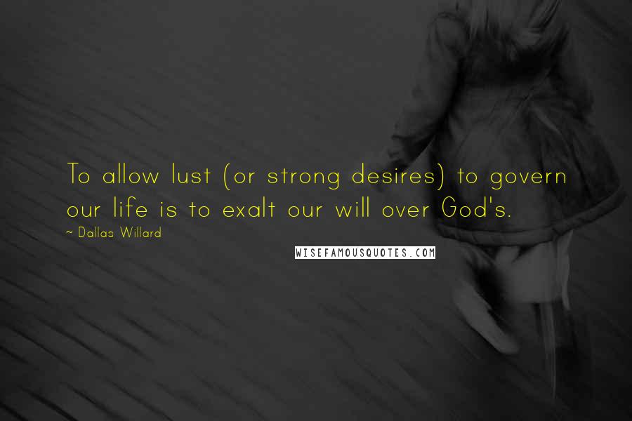 Dallas Willard Quotes: To allow lust (or strong desires) to govern our life is to exalt our will over God's.