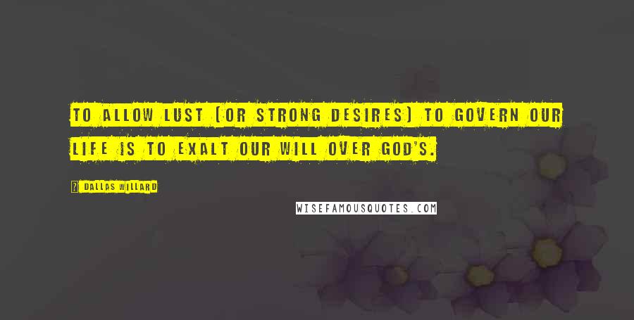 Dallas Willard Quotes: To allow lust (or strong desires) to govern our life is to exalt our will over God's.