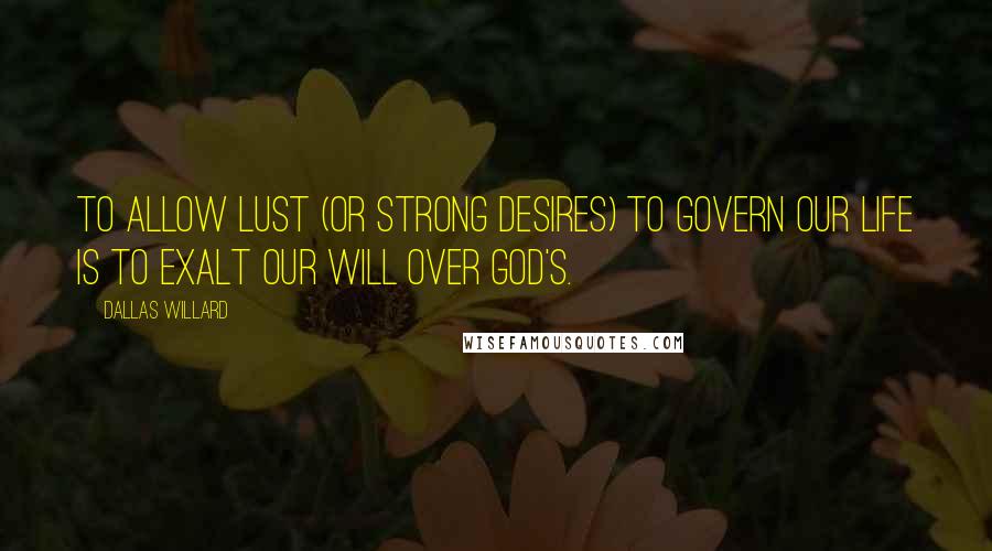 Dallas Willard Quotes: To allow lust (or strong desires) to govern our life is to exalt our will over God's.