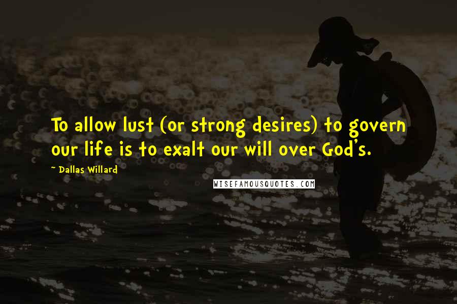 Dallas Willard Quotes: To allow lust (or strong desires) to govern our life is to exalt our will over God's.