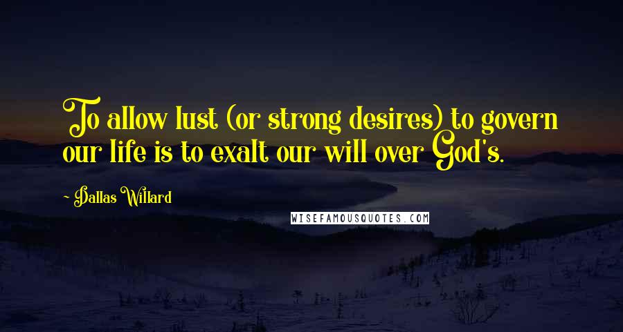 Dallas Willard Quotes: To allow lust (or strong desires) to govern our life is to exalt our will over God's.