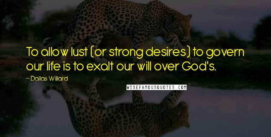 Dallas Willard Quotes: To allow lust (or strong desires) to govern our life is to exalt our will over God's.