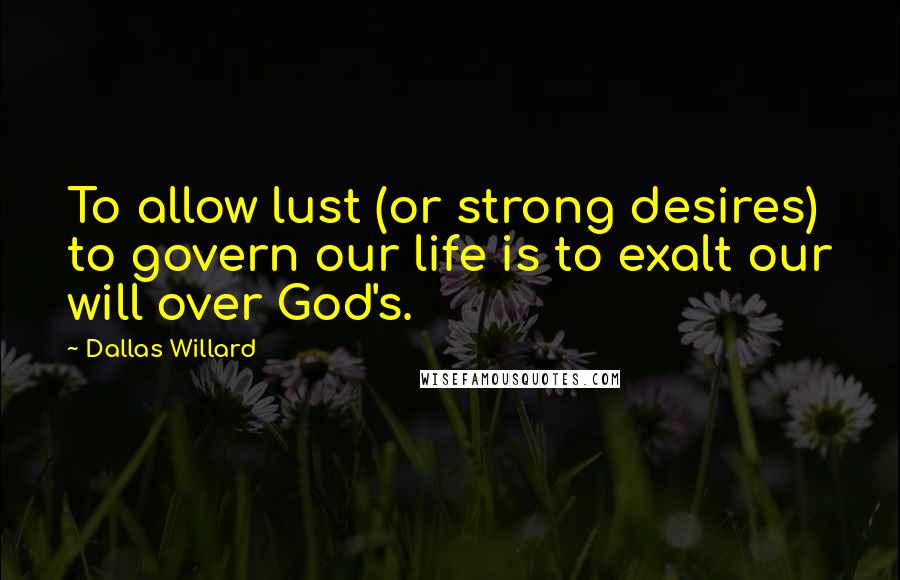 Dallas Willard Quotes: To allow lust (or strong desires) to govern our life is to exalt our will over God's.