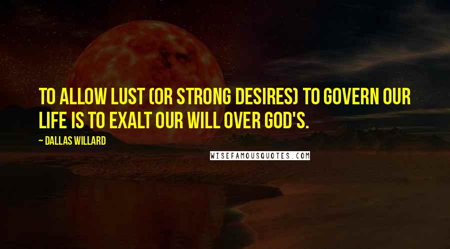 Dallas Willard Quotes: To allow lust (or strong desires) to govern our life is to exalt our will over God's.