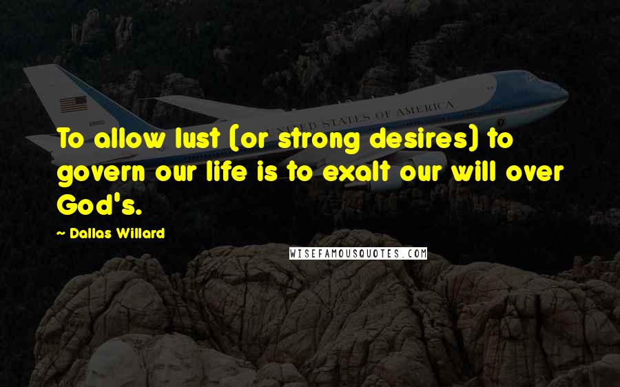 Dallas Willard Quotes: To allow lust (or strong desires) to govern our life is to exalt our will over God's.