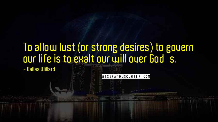 Dallas Willard Quotes: To allow lust (or strong desires) to govern our life is to exalt our will over God's.