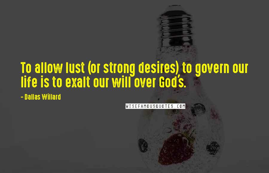 Dallas Willard Quotes: To allow lust (or strong desires) to govern our life is to exalt our will over God's.