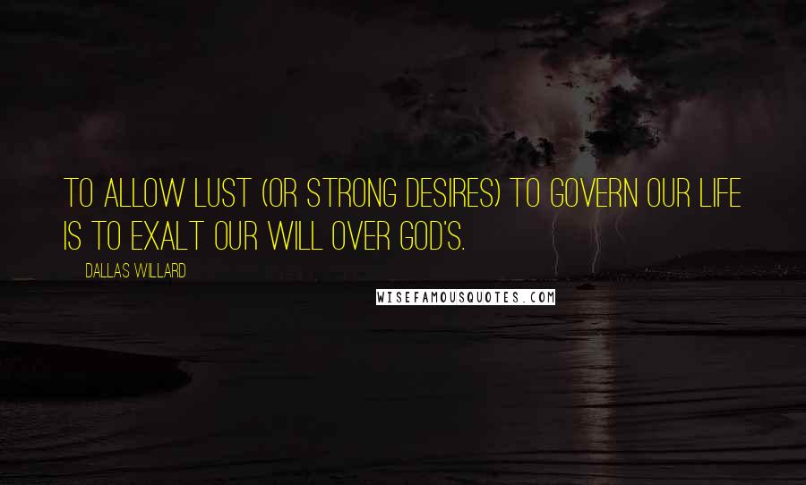 Dallas Willard Quotes: To allow lust (or strong desires) to govern our life is to exalt our will over God's.