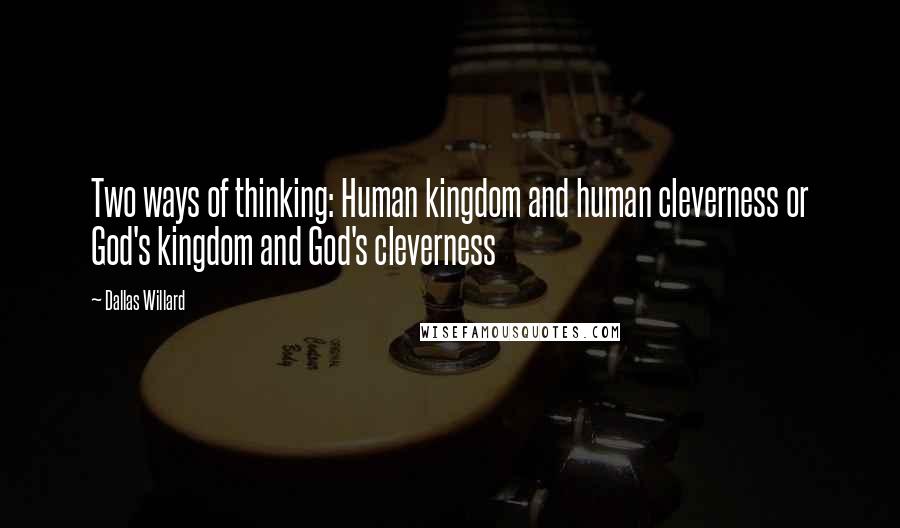 Dallas Willard Quotes: Two ways of thinking: Human kingdom and human cleverness or God's kingdom and God's cleverness
