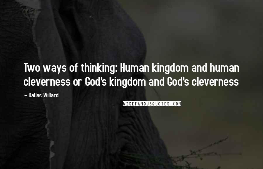 Dallas Willard Quotes: Two ways of thinking: Human kingdom and human cleverness or God's kingdom and God's cleverness