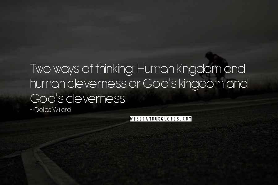 Dallas Willard Quotes: Two ways of thinking: Human kingdom and human cleverness or God's kingdom and God's cleverness