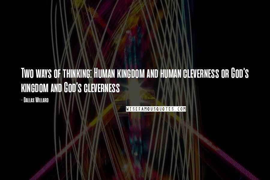 Dallas Willard Quotes: Two ways of thinking: Human kingdom and human cleverness or God's kingdom and God's cleverness