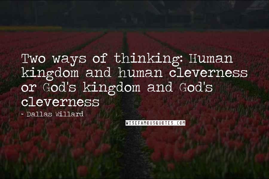 Dallas Willard Quotes: Two ways of thinking: Human kingdom and human cleverness or God's kingdom and God's cleverness