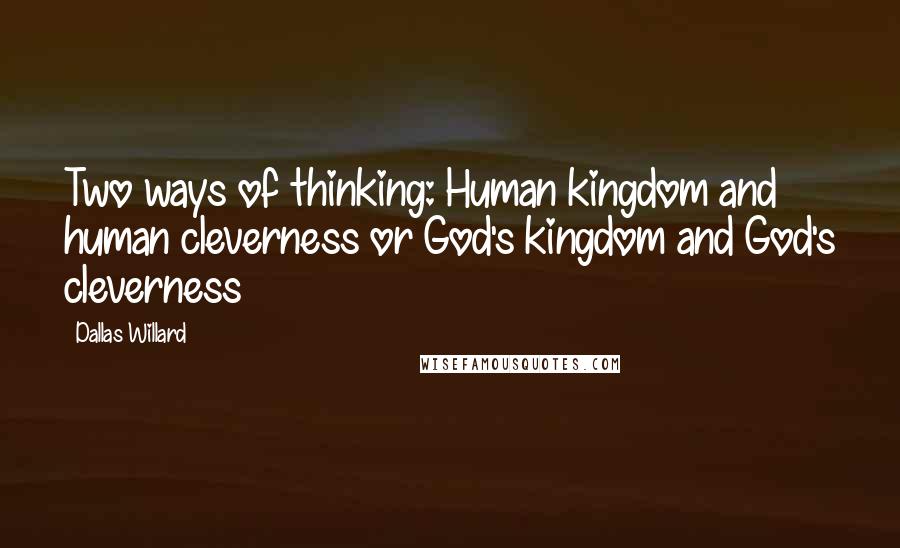 Dallas Willard Quotes: Two ways of thinking: Human kingdom and human cleverness or God's kingdom and God's cleverness