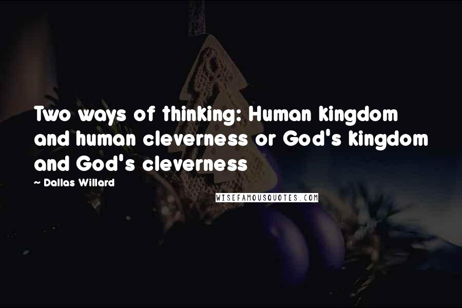 Dallas Willard Quotes: Two ways of thinking: Human kingdom and human cleverness or God's kingdom and God's cleverness