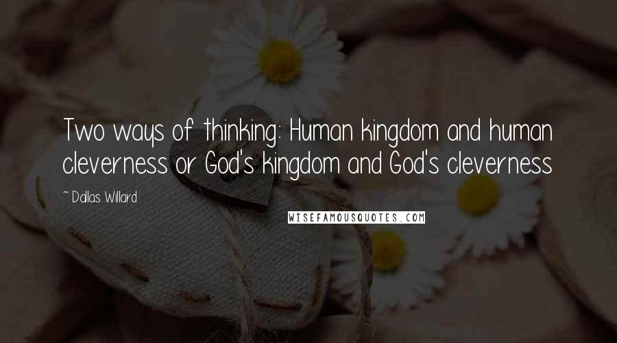 Dallas Willard Quotes: Two ways of thinking: Human kingdom and human cleverness or God's kingdom and God's cleverness