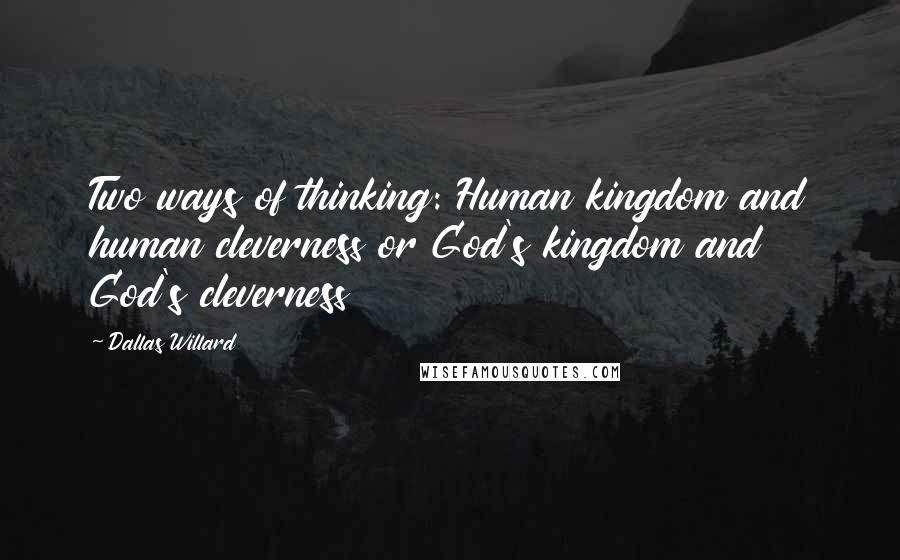Dallas Willard Quotes: Two ways of thinking: Human kingdom and human cleverness or God's kingdom and God's cleverness
