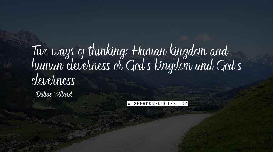 Dallas Willard Quotes: Two ways of thinking: Human kingdom and human cleverness or God's kingdom and God's cleverness