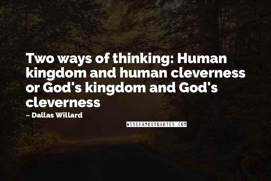 Dallas Willard Quotes: Two ways of thinking: Human kingdom and human cleverness or God's kingdom and God's cleverness