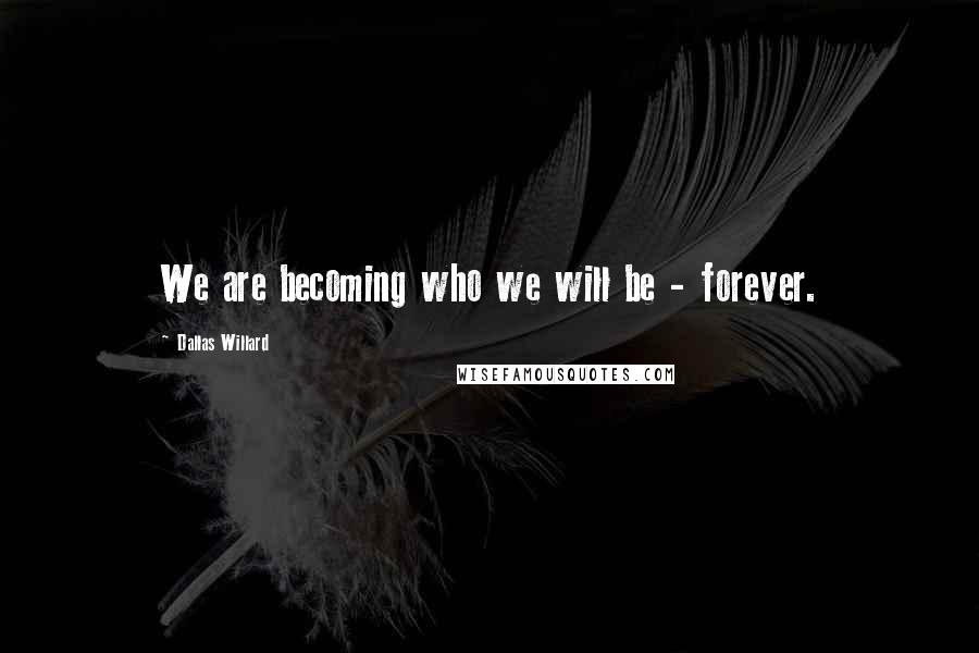 Dallas Willard Quotes: We are becoming who we will be - forever.