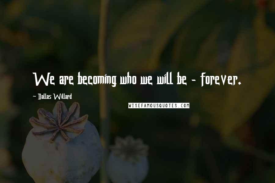 Dallas Willard Quotes: We are becoming who we will be - forever.