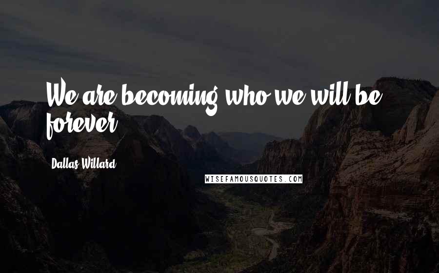 Dallas Willard Quotes: We are becoming who we will be - forever.