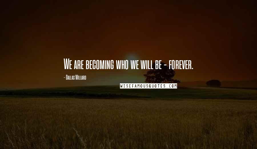 Dallas Willard Quotes: We are becoming who we will be - forever.