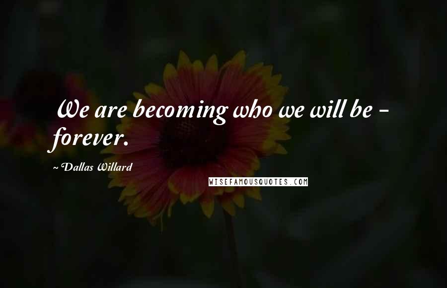 Dallas Willard Quotes: We are becoming who we will be - forever.
