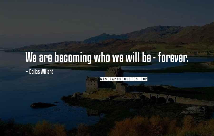 Dallas Willard Quotes: We are becoming who we will be - forever.