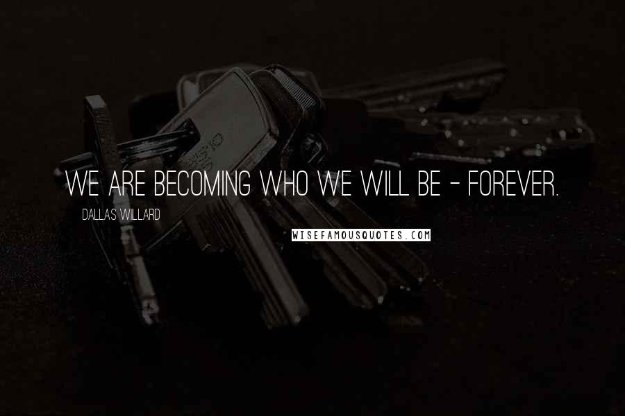 Dallas Willard Quotes: We are becoming who we will be - forever.