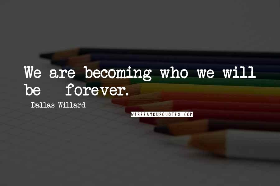 Dallas Willard Quotes: We are becoming who we will be - forever.