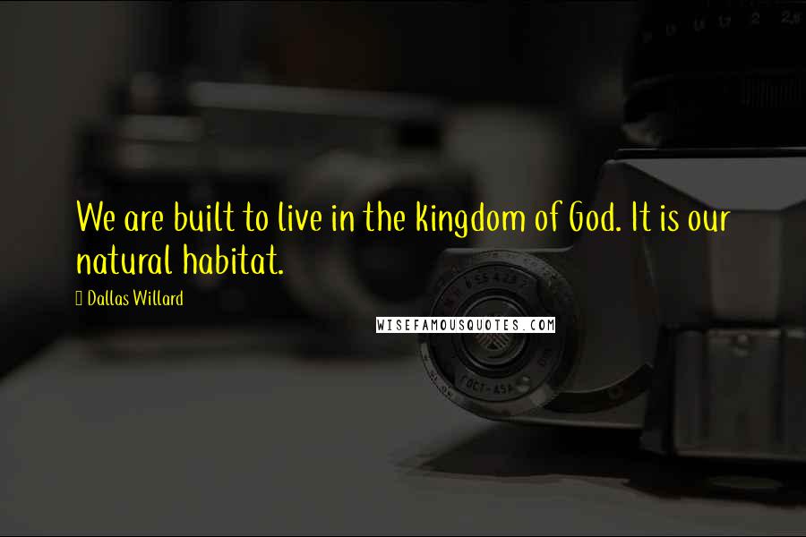 Dallas Willard Quotes: We are built to live in the kingdom of God. It is our natural habitat.