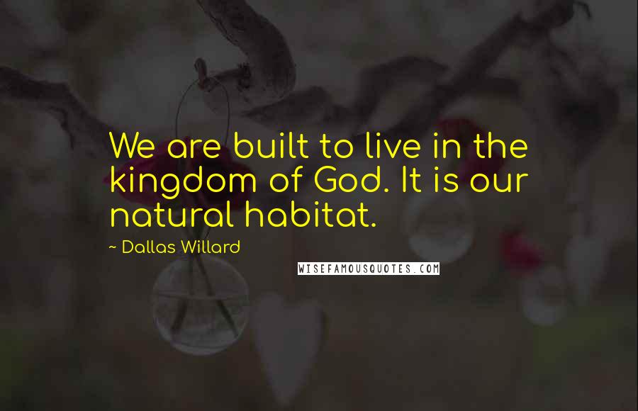 Dallas Willard Quotes: We are built to live in the kingdom of God. It is our natural habitat.