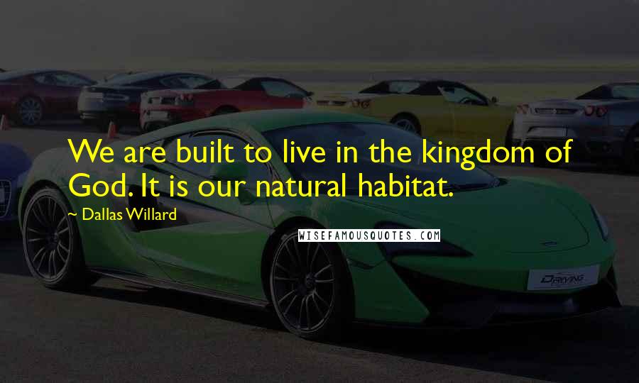 Dallas Willard Quotes: We are built to live in the kingdom of God. It is our natural habitat.