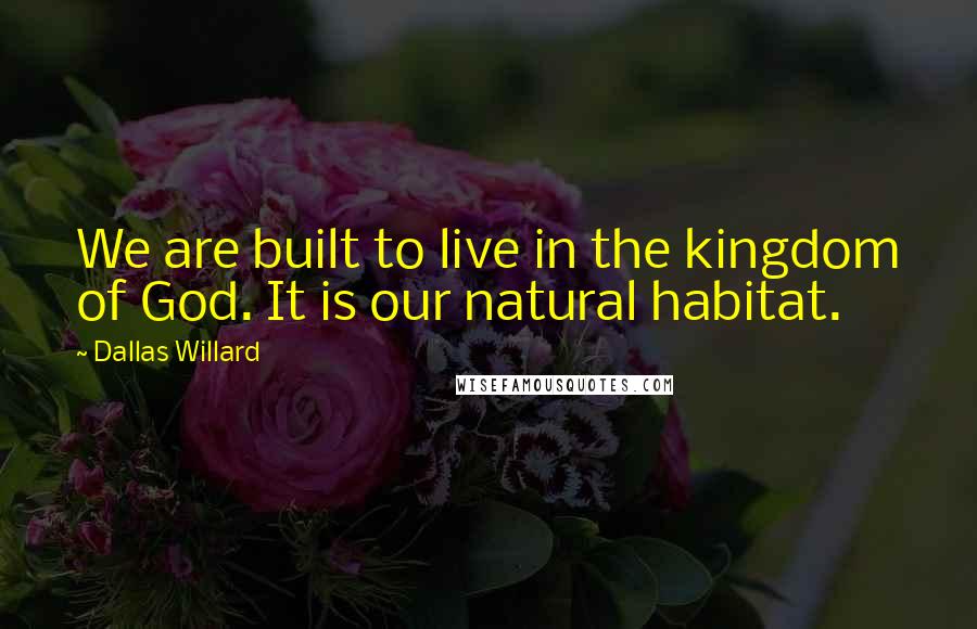 Dallas Willard Quotes: We are built to live in the kingdom of God. It is our natural habitat.
