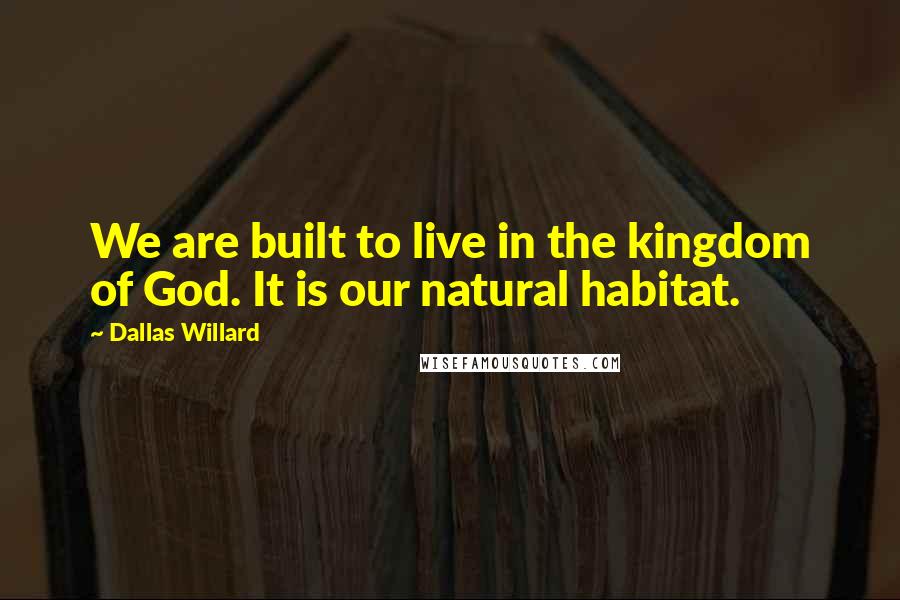 Dallas Willard Quotes: We are built to live in the kingdom of God. It is our natural habitat.